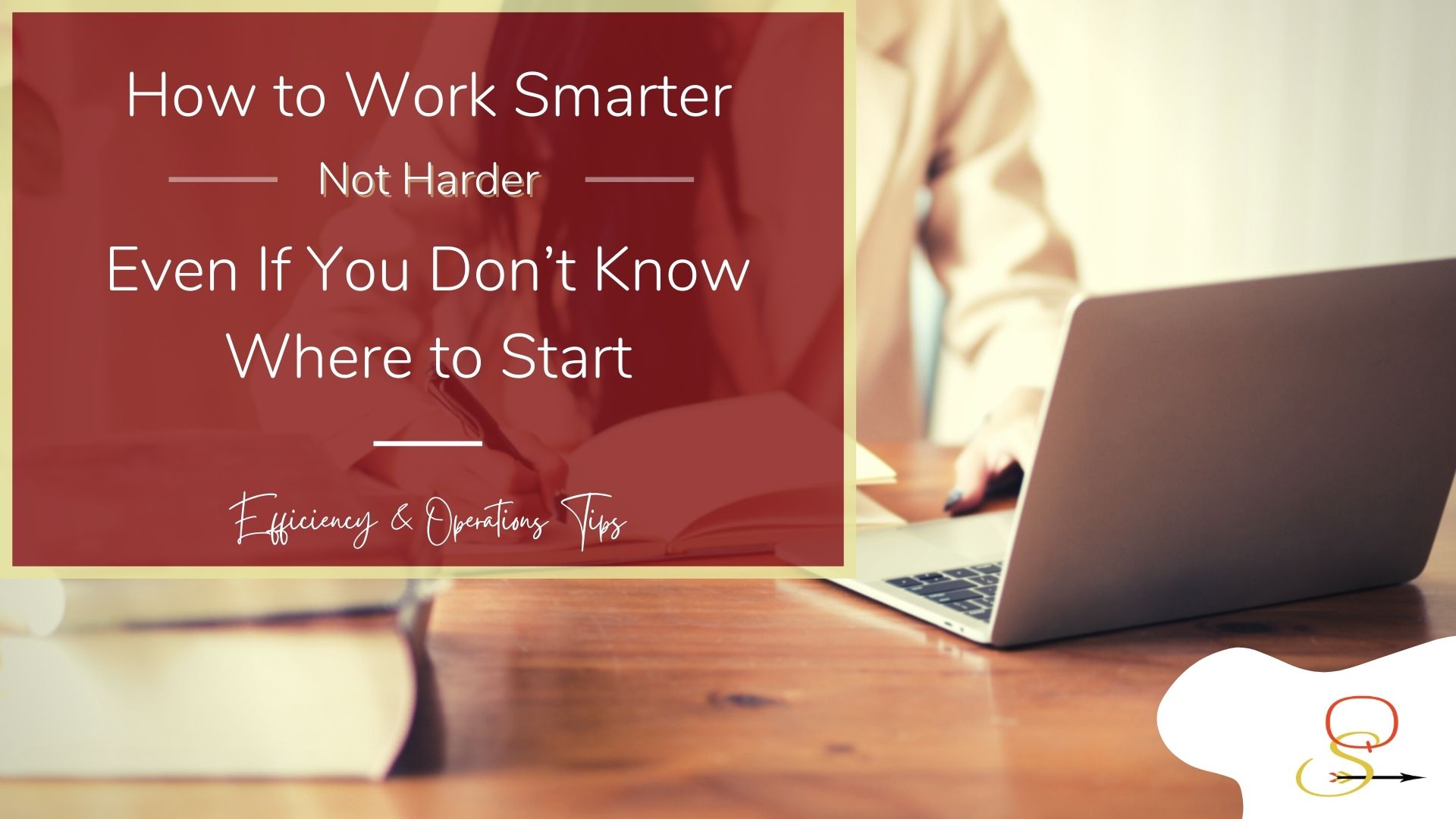 How to Work Smarter, Not Harder, Even If You Don’t Know Where to Start