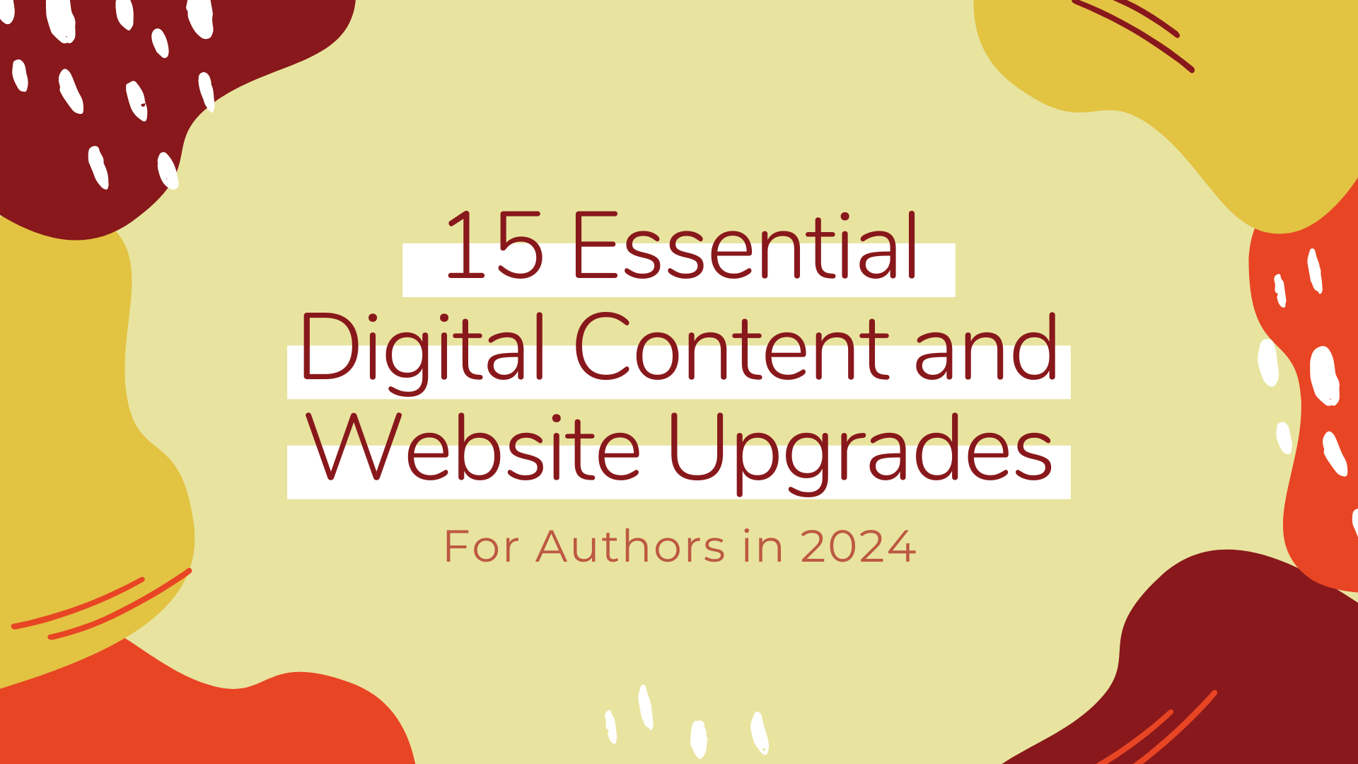 Dark words with white band underline 15 Essential Digital Content and Website Upgrades. Underneath the words For Authors in 2024 with blob shapes in orange and red and yellow around the words around the edge of the image.